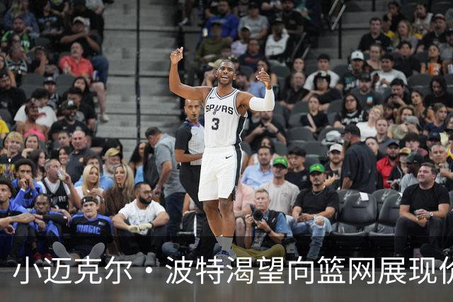 小迈克尔·波特渴望向篮网展现价值以争取新合同