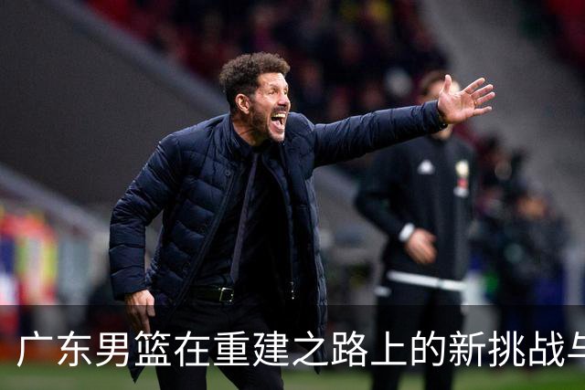广东男篮在重建之路上的新挑战与期待